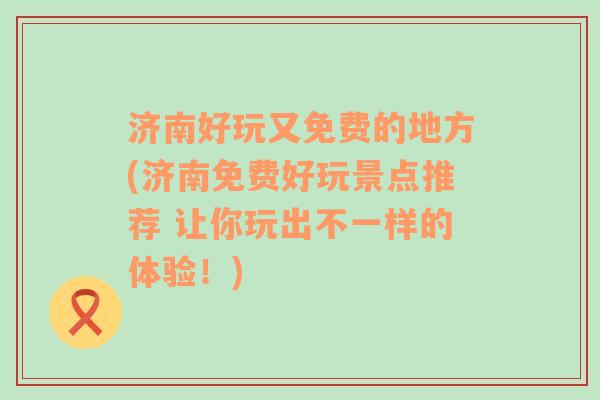 济南好玩又免费的地方(济南免费好玩景点推荐 让你玩出不一样的体验！)