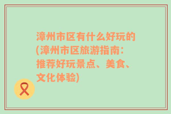 漳州市区有什么好玩的(漳州市区旅游指南：推荐好玩景点、美食、文化体验)