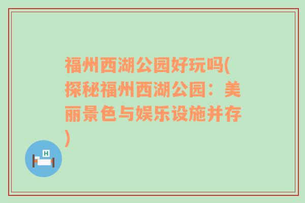 福州西湖公园好玩吗(探秘福州西湖公园：美丽景色与娱乐设施并存)