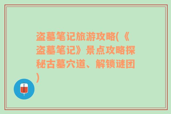 盗墓笔记旅游攻略(《盗墓笔记》景点攻略探秘古墓穴道、解锁谜团)