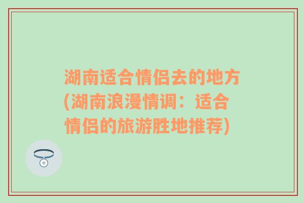 湖南适合情侣去的地方(湖南浪漫情调：适合情侣的旅游胜地推荐)