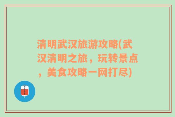 清明武汉旅游攻略(武汉清明之旅，玩转景点，美食攻略一网打尽)