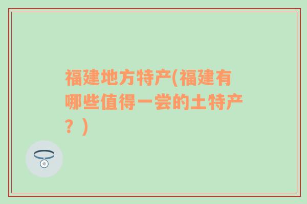 福建地方特产(福建有哪些值得一尝的土特产？)