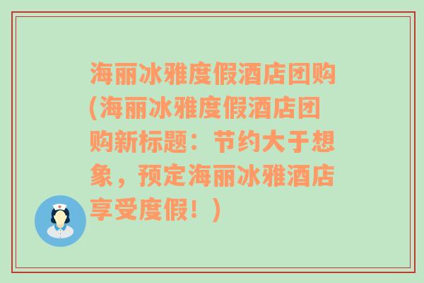 海丽冰雅度假酒店团购(海丽冰雅度假酒店团购新标题：节约大于想象，预定海丽冰雅酒店享受度假！)