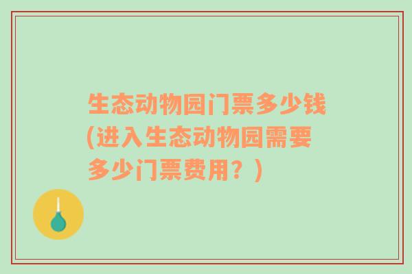 生态动物园门票多少钱(进入生态动物园需要多少门票费用？)