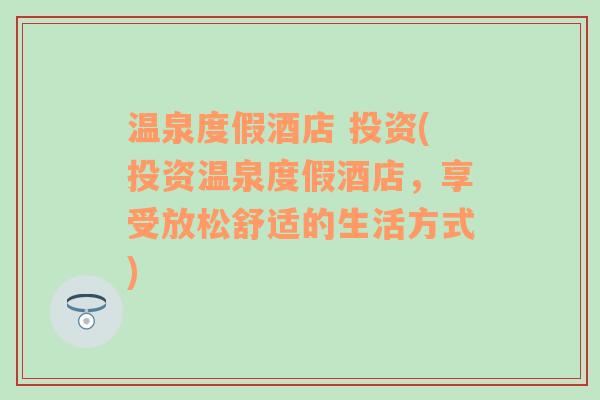 温泉度假酒店 投资(投资温泉度假酒店，享受放松舒适的生活方式)