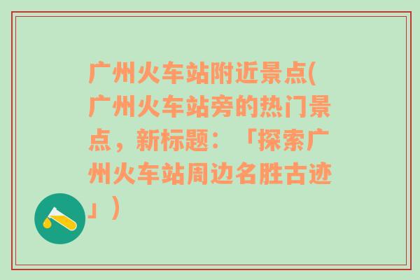 广州火车站附近景点(广州火车站旁的热门景点，新标题：「探索广州火车站周边名胜古迹」)