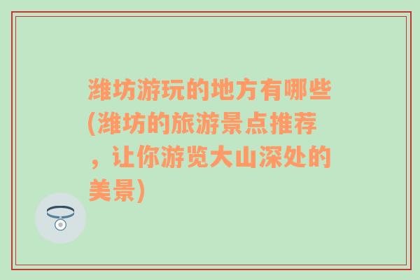 潍坊游玩的地方有哪些(潍坊的旅游景点推荐，让你游览大山深处的美景)