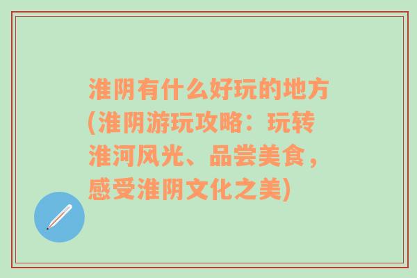 淮阴有什么好玩的地方(淮阴游玩攻略：玩转淮河风光、品尝美食，感受淮阴文化之美)