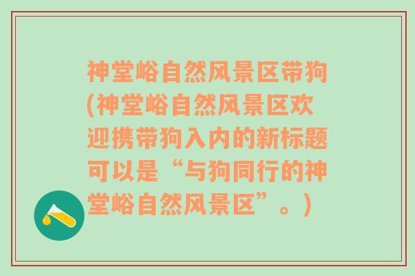 神堂峪自然风景区带狗(神堂峪自然风景区欢迎携带狗入内的新标题可以是“与狗同行的神堂峪自然风景区”。)