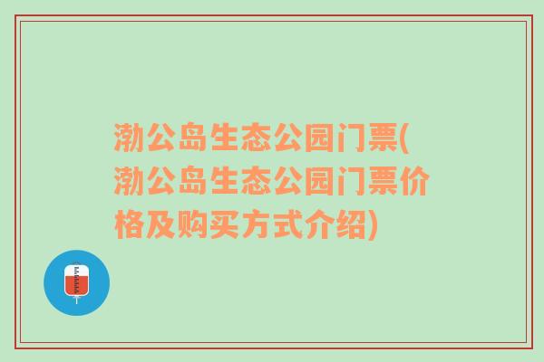 渤公岛生态公园门票(渤公岛生态公园门票价格及购买方式介绍)