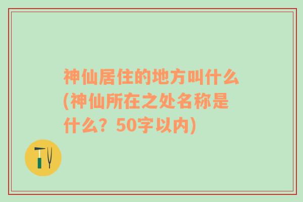 神仙居住的地方叫什么(神仙所在之处名称是什么？50字以内)