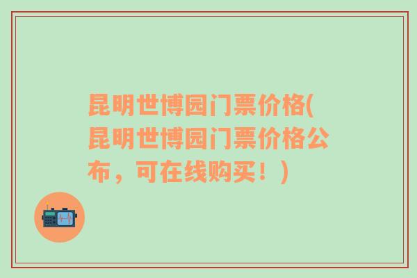 昆明世博园门票价格(昆明世博园门票价格公布，可在线购买！)