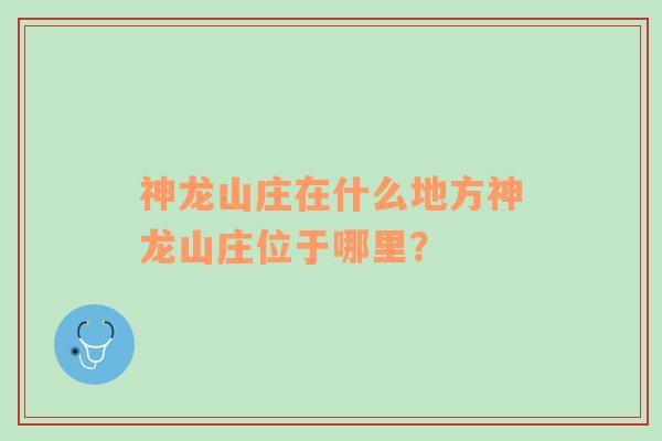 神龙山庄在什么地方神龙山庄位于哪里？