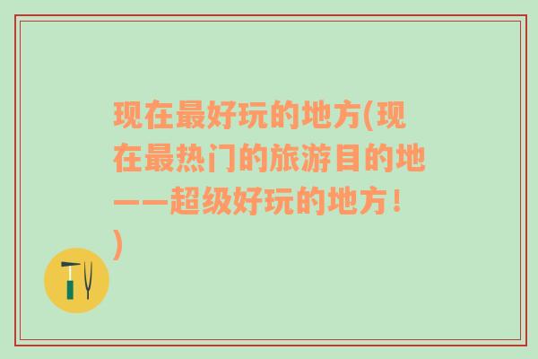 现在最好玩的地方(现在最热门的旅游目的地——超级好玩的地方！)