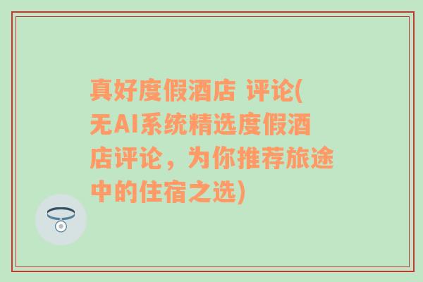 真好度假酒店 评论(无AI系统精选度假酒店评论，为你推荐旅途中的住宿之选)