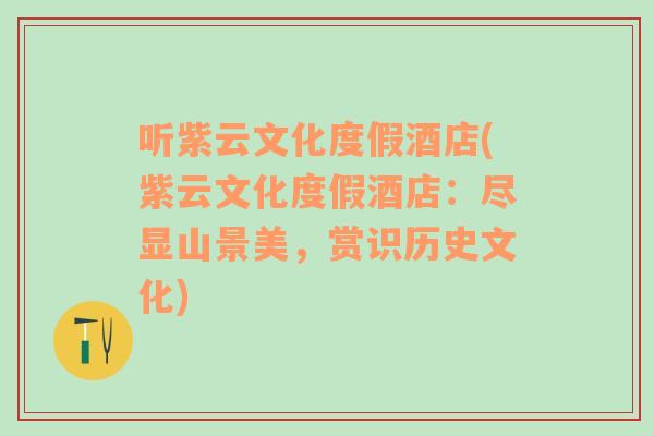 听紫云文化度假酒店(紫云文化度假酒店：尽显山景美，赏识历史文化)