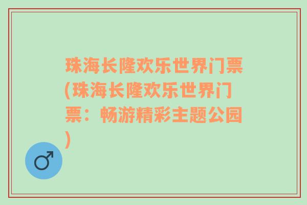 珠海长隆欢乐世界门票(珠海长隆欢乐世界门票：畅游精彩主题公园)