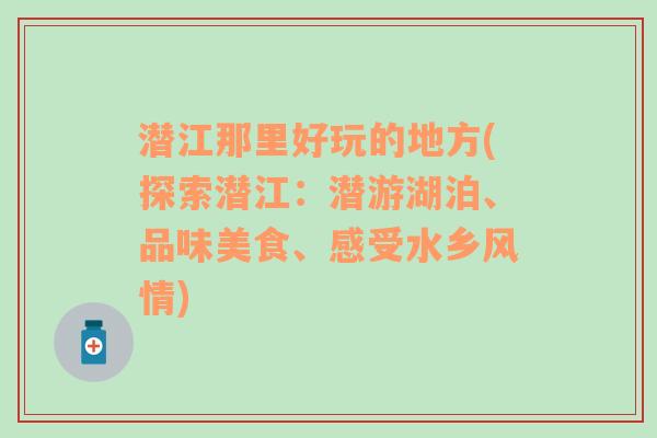 潜江那里好玩的地方(探索潜江：潜游湖泊、品味美食、感受水乡风情)