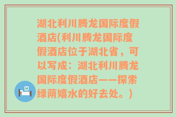 湖北利川腾龙国际度假酒店(利川腾龙国际度假酒店位于湖北省，可以写成：湖北利川腾龙国际度假酒店——探索绿荫嬉水的好去处。)