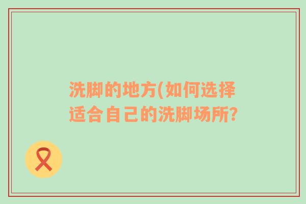 洗脚的地方(如何选择适合自己的洗脚场所？