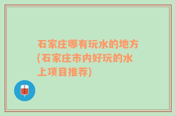 石家庄哪有玩水的地方(石家庄市内好玩的水上项目推荐)