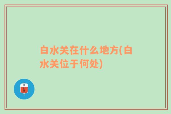 白水关在什么地方(白水关位于何处)