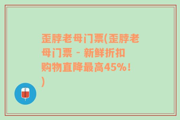 歪脖老母门票(歪脖老母门票 - 新鲜折扣购物直降最高45%！)