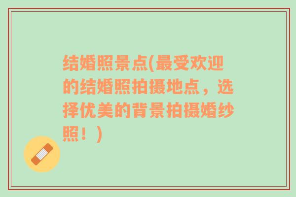 结婚照景点(最受欢迎的结婚照拍摄地点，选择优美的背景拍摄婚纱照！)