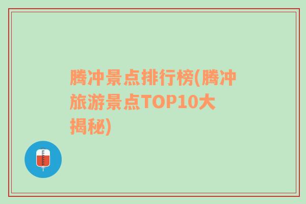 腾冲景点排行榜(腾冲旅游景点TOP10大揭秘)