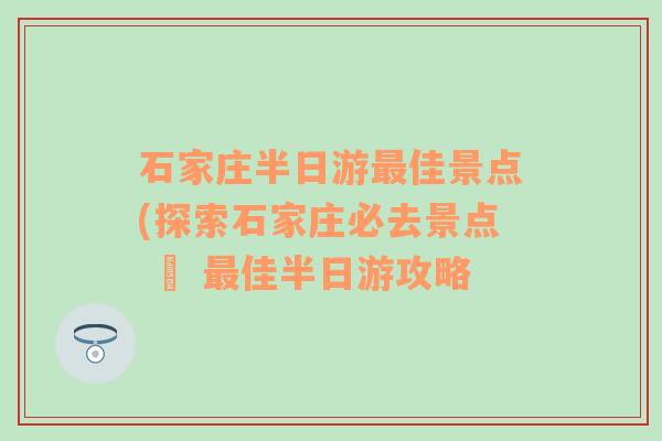 石家庄半日游最佳景点(探索石家庄必去景点 – 最佳半日游攻略