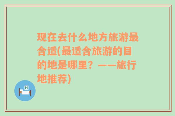 现在去什么地方旅游最合适(最适合旅游的目的地是哪里？——旅行地推荐)