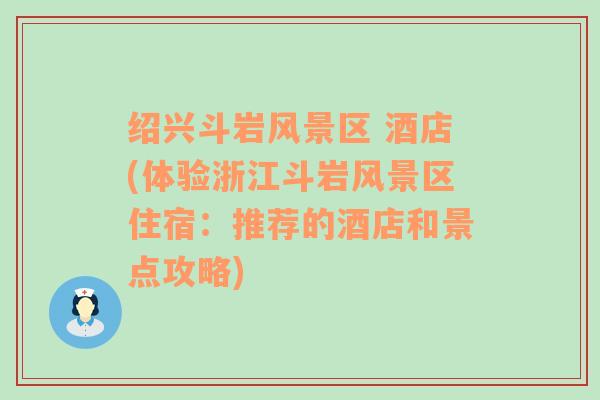 绍兴斗岩风景区 酒店(体验浙江斗岩风景区住宿：推荐的酒店和景点攻略)