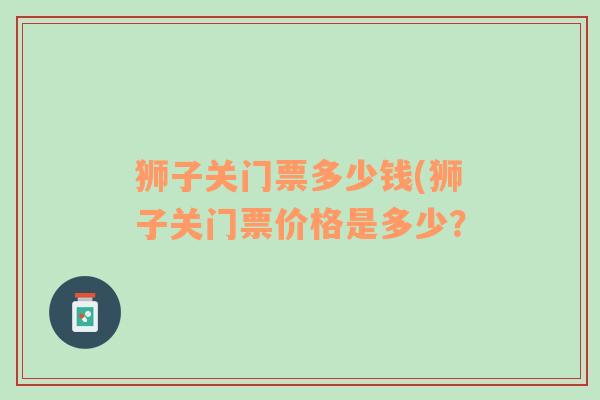 狮子关门票多少钱(狮子关门票价格是多少？