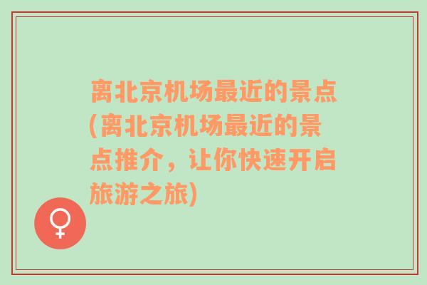 离北京机场最近的景点(离北京机场最近的景点推介，让你快速开启旅游之旅)