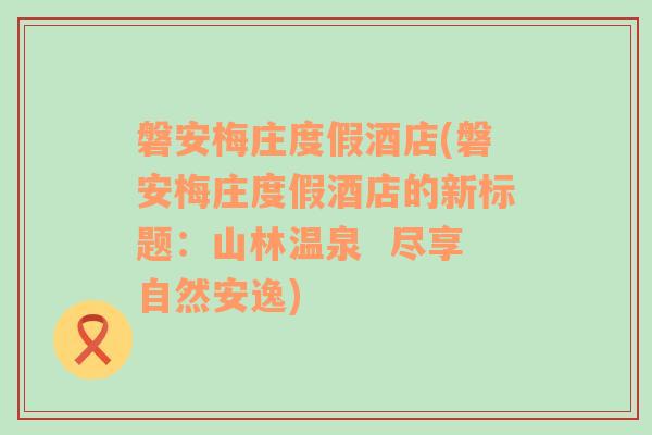 磐安梅庄度假酒店(磐安梅庄度假酒店的新标题：山林温泉  尽享自然安逸)