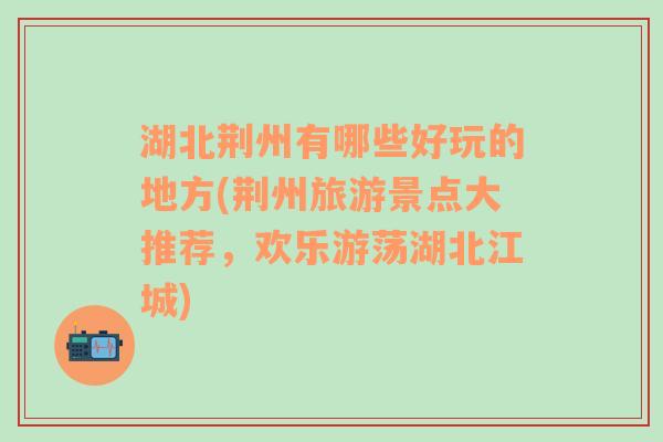 湖北荆州有哪些好玩的地方(荆州旅游景点大推荐，欢乐游荡湖北江城)