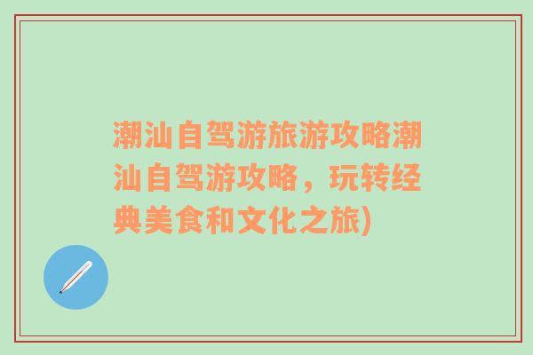 潮汕自驾游旅游攻略潮汕自驾游攻略，玩转经典美食和文化之旅)