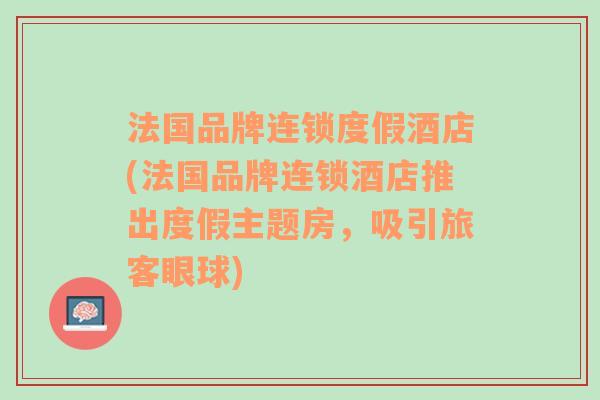 法国品牌连锁度假酒店(法国品牌连锁酒店推出度假主题房，吸引旅客眼球)