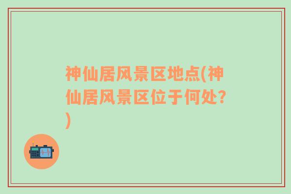 神仙居风景区地点(神仙居风景区位于何处？)