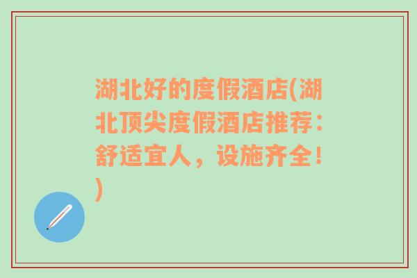 湖北好的度假酒店(湖北顶尖度假酒店推荐：舒适宜人，设施齐全！)