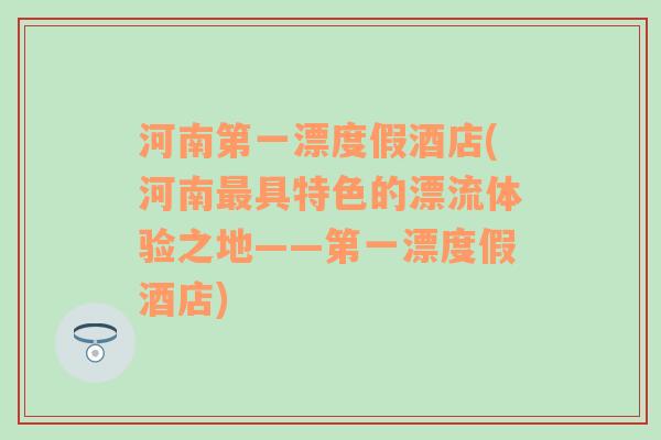 河南第一漂度假酒店(河南最具特色的漂流体验之地——第一漂度假酒店)