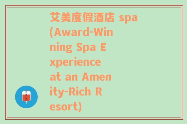 艾美度假酒店 spa(Award-Winning Spa Experience at an Amenity-Rich Resort)