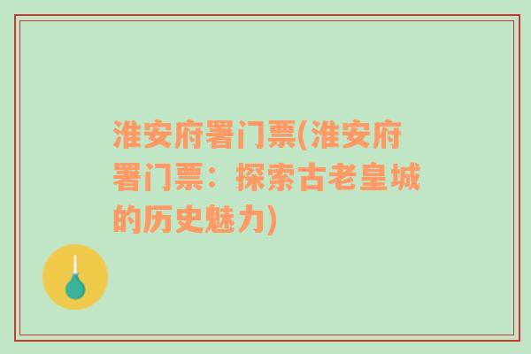 淮安府署门票(淮安府署门票：探索古老皇城的历史魅力)