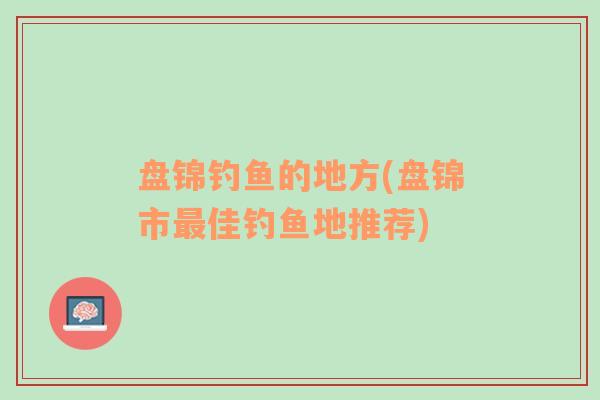 盘锦钓鱼的地方(盘锦市最佳钓鱼地推荐)