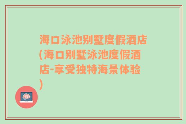 海口泳池别墅度假酒店(海口别墅泳池度假酒店-享受独特海景体验)