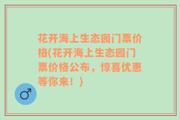 花开海上生态园门票价格(花开海上生态园门票价格公布，惊喜优惠等你来！)