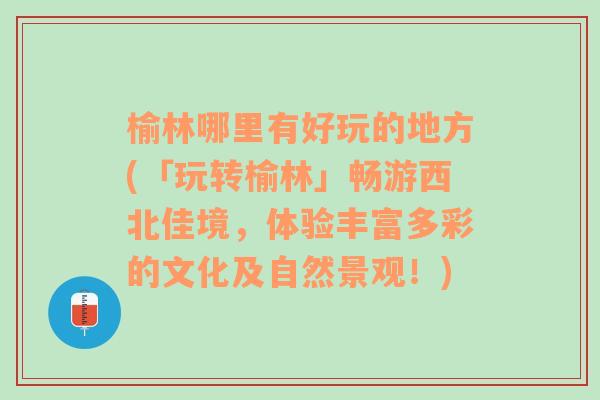 榆林哪里有好玩的地方(「玩转榆林」畅游西北佳境，体验丰富多彩的文化及自然景观！)