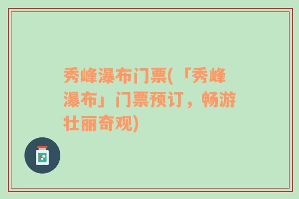 秀峰瀑布门票(「秀峰瀑布」门票预订，畅游壮丽奇观)