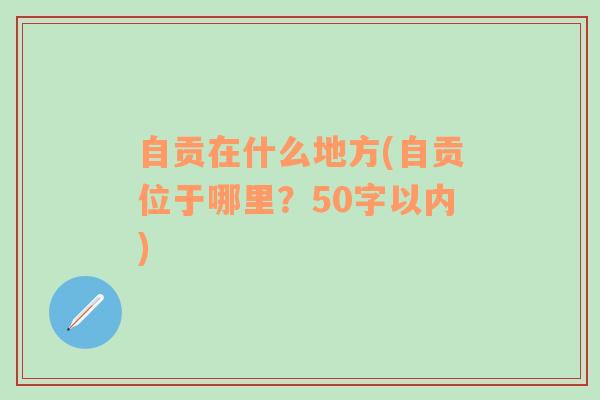 自贡在什么地方(自贡位于哪里？50字以内)